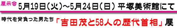 5月19日〜24日まで　平塚美術館にて「吉田茂と58人の歴代首相」展